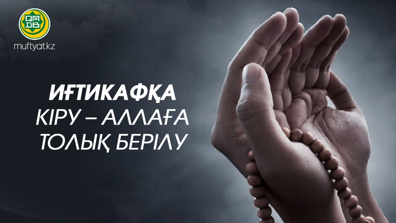 ИҒТИКАФҚА КІРУ – АЛЛАҒА ТОЛЫҚ БЕРІЛУ