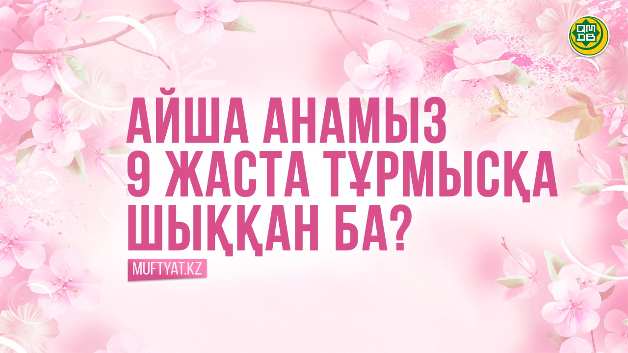 АЙША АНАМЫЗ 9 ЖАСТА ТҰРМЫСҚА ШЫҚҚАН БА?