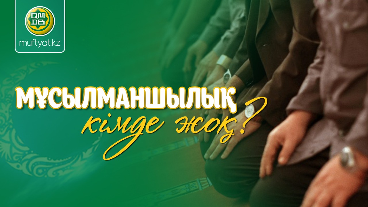 МҰСЫЛМАНШЫЛЫҚ КІМДЕ ЖОҚ?