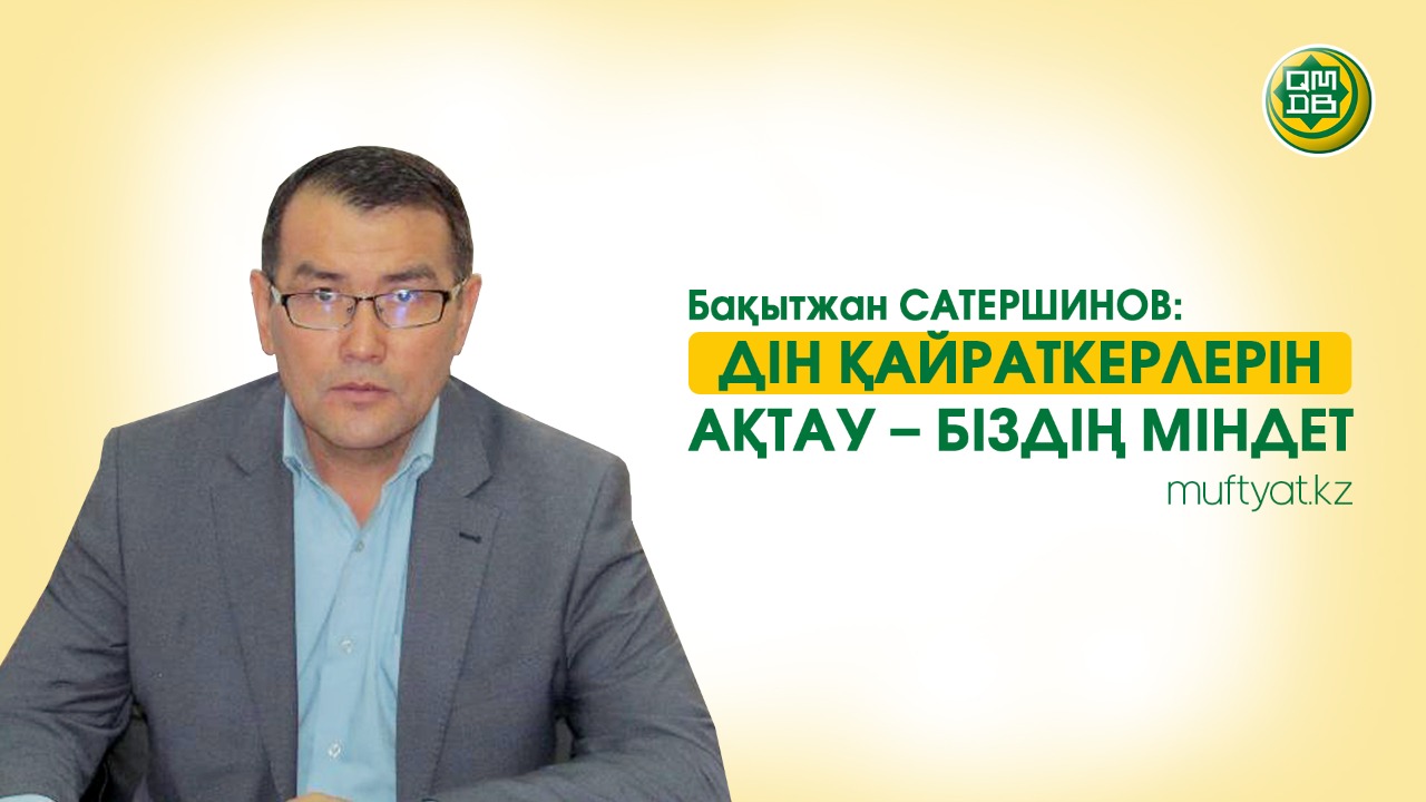 Бақытжан САТЕРШИНОВ: ДІН ҚАЙРАТКЕРЛЕРІН АҚТАУ – БІЗДІҢ МІНДЕТ