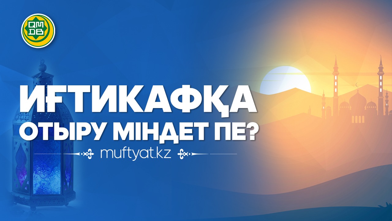 ИҒТИКАФҚА ОТЫРУ МІНДЕТ ПЕ?