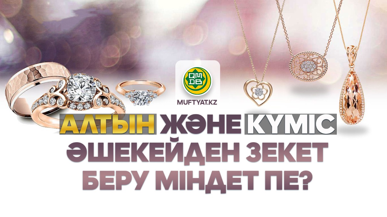 АЛТЫН ЖӘНЕ КҮМІС ӘШЕКЕЙДЕН ЗЕКЕТ БЕРУ МІНДЕТ ПЕ?