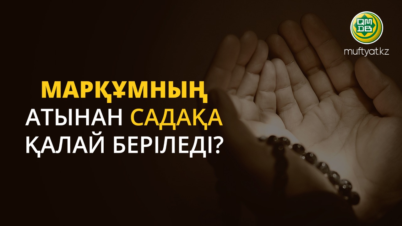 МАРҚҰМНЫҢ АТЫНАН САДАҚА ҚАЛАЙ БЕРІЛЕДІ?