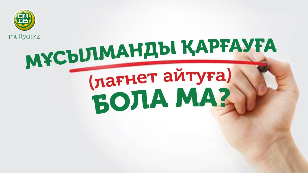 МҰСЫЛМАНДЫ ҚАРҒАУҒА (ЛАҒНЕТ АЙТУҒА) БОЛА МА?