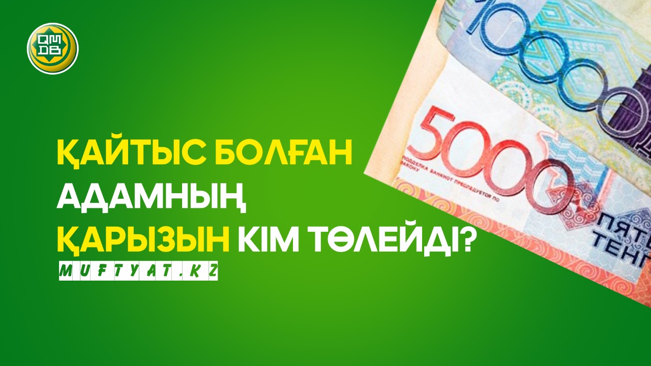 ҚАЙТЫС БОЛҒАН АДАМНЫҢ ҚАРЫЗЫН КІМ ТӨЛЕЙДІ?