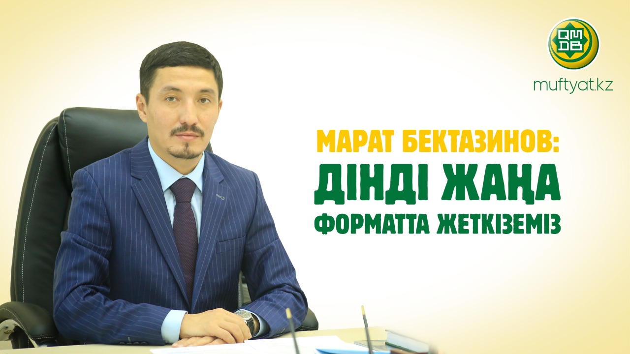 МАРАТ БЕКТАЗИНОВ: ДІНДІ ЖАҢА ФОРМАТТА ЖЕТКІЗЕМІЗ