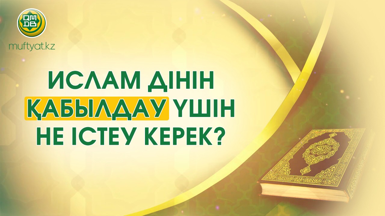 ИСЛАМ ДІНІН ҚАБЫЛДАУ ҮШІН НЕ ІСТЕУ КЕРЕК?