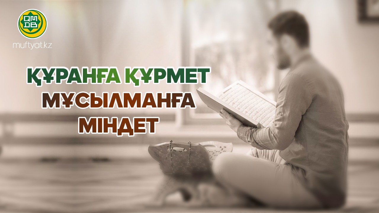 ҚҰРАНҒА ҚҰРМЕТ – МҰСЫЛМАНҒА МІНДЕТ