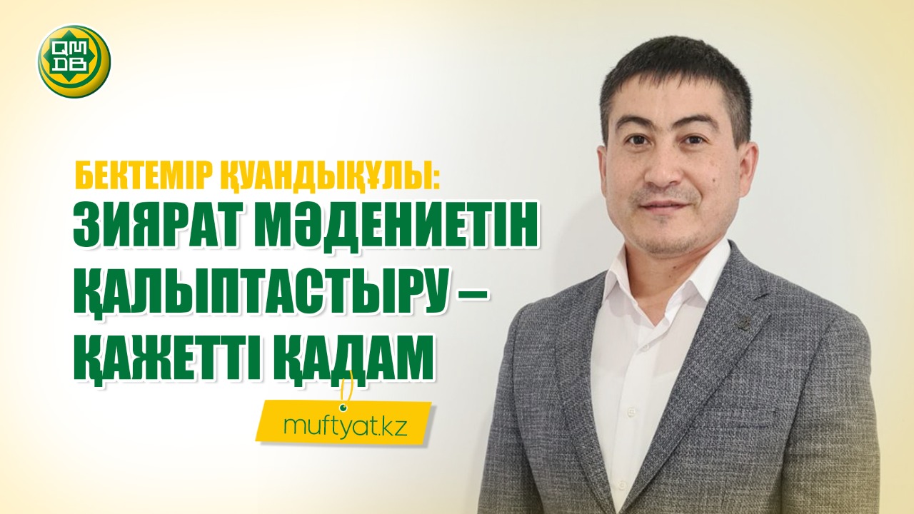 БЕКТЕМІР ҚУАНДЫҚҰЛЫ: ЗИЯРАТ МӘДЕНИЕТІН ҚАЛЫПТАСТЫРУ – ҚАЖЕТТІ ҚАДАМ