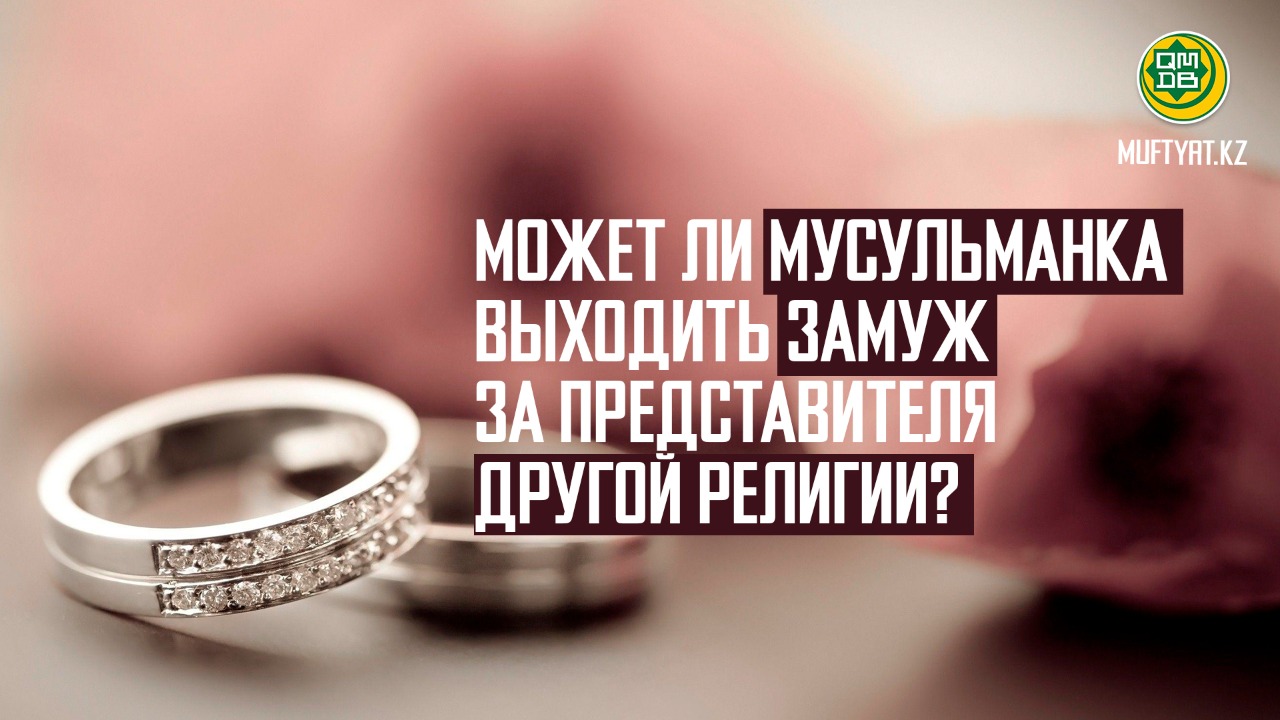 МОЖЕТ ЛИ МУСУЛЬМАНКА ВЫХОДИТЬ ЗАМУЖ ЗА ПРЕДСТАВИТЕЛЯ ДРУГОЙ РЕЛИГИИ?