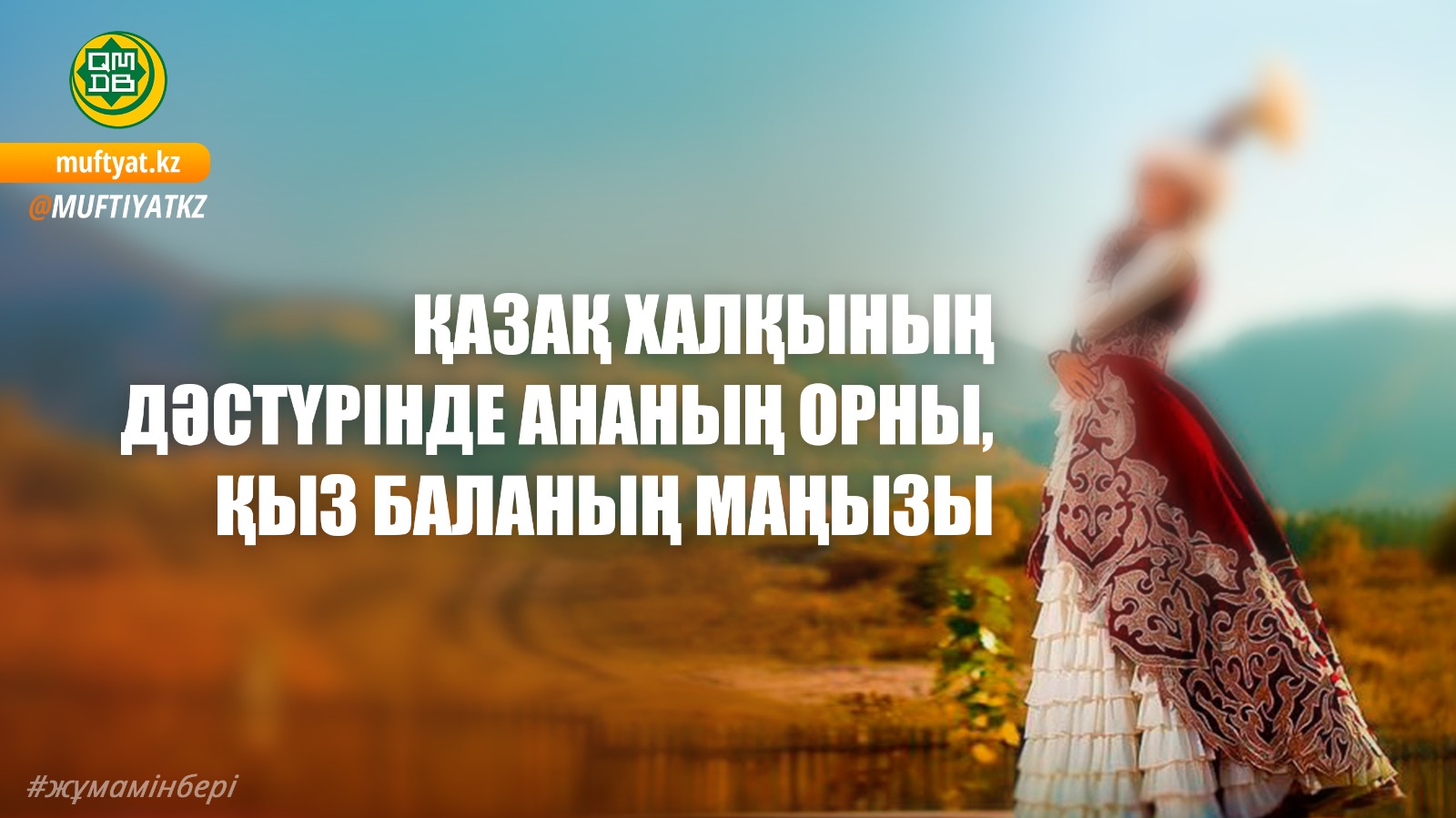 ҚАЗАҚ ХАЛҚЫНЫҢ ДӘСТҮРІНДЕ АНАНЫҢ ОРНЫ, ҚЫЗ БАЛАНЫҢ МАҢЫЗЫ