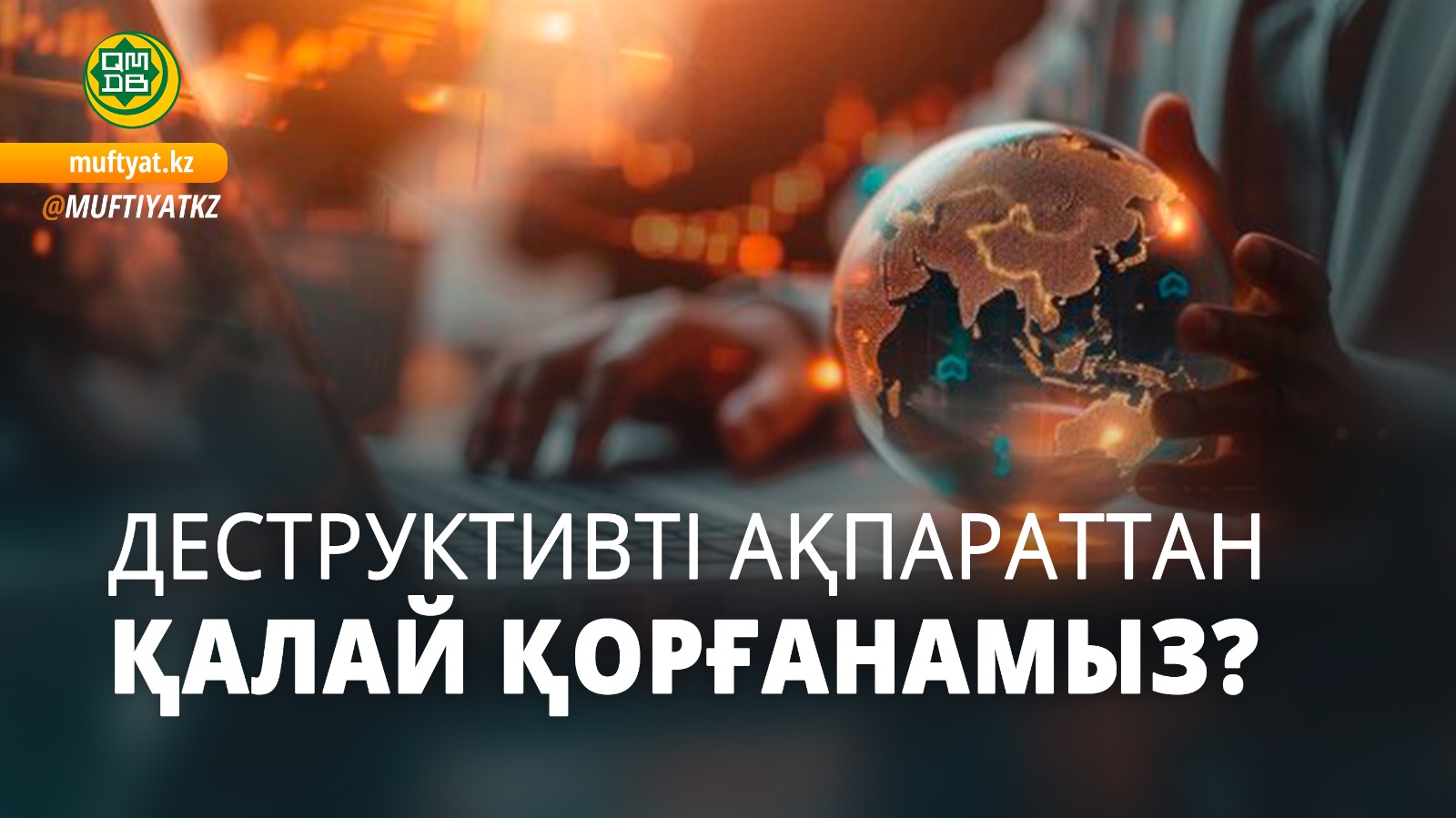 ДЕСТРУКТИВТІ АҚПАРАТТАН ҚАЛАЙ ҚОРҒАНАМЫЗ?