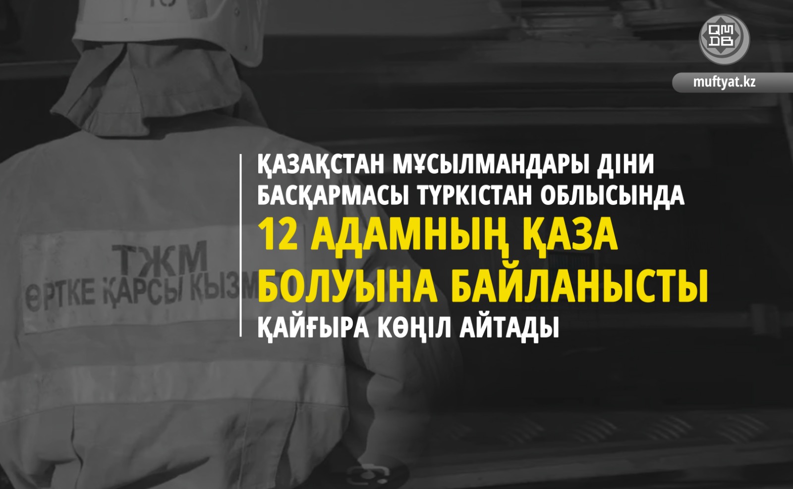 ҚМДБ ТҮРКІСТАН ОБЛЫСЫНДА 12 АДАМНЫҢ ҚАЗА БОЛУЫНА БАЙЛАНЫСТЫ ҚАЙҒЫРА КӨҢІЛ АЙТАДЫ