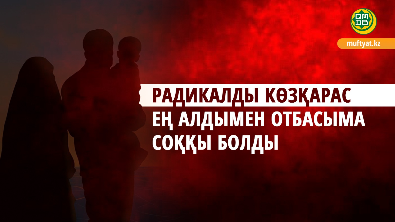 РАДИКАЛДЫ КӨЗҚАРАС ЕҢ АЛДЫМЕН ОТБАСЫМА СОҚҚЫ БОЛДЫ